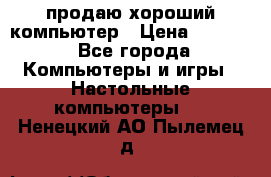 продаю хороший компьютер › Цена ­ 7 000 - Все города Компьютеры и игры » Настольные компьютеры   . Ненецкий АО,Пылемец д.